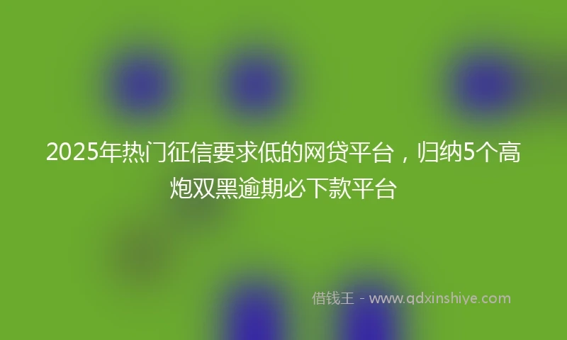 2025年热门征信要求低的网贷平台，归纳5个高炮双黑逾期必下款平台