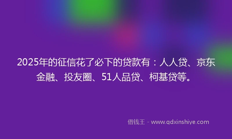 2025年的征信花了必下的贷款有：人人贷、京东金融、投友圈、51人品贷、柯基贷等。