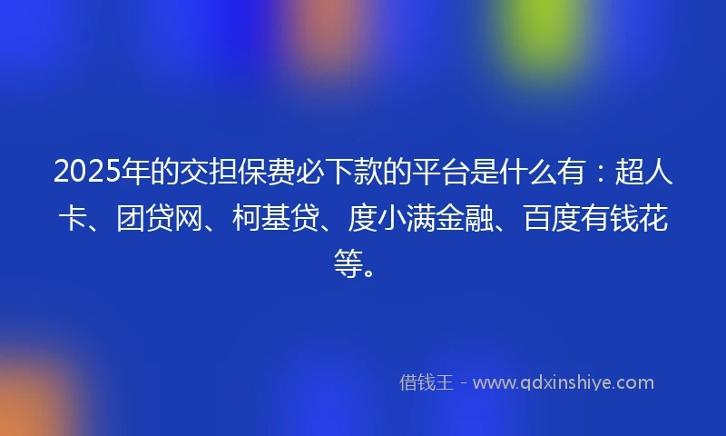 2025年的交担保费必下款的平台是什么有：超人卡、团贷网、柯基贷、度小满金融、百度有钱花等。