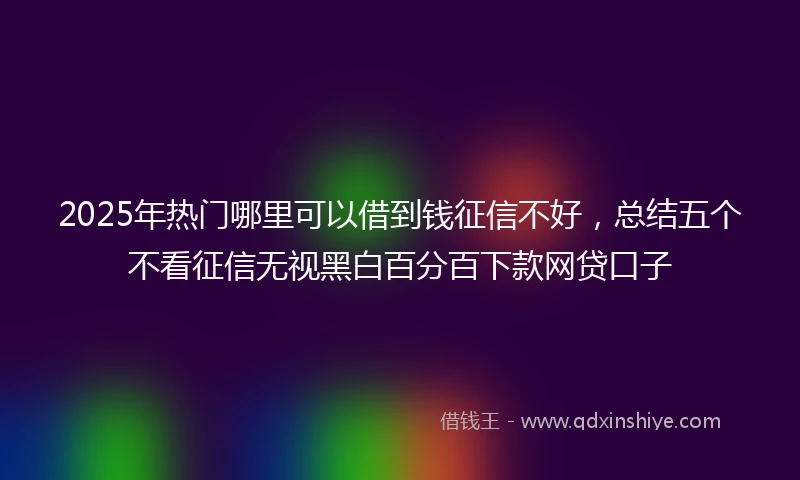 2025年热门哪里可以借到钱征信不好，总结五个不看征信无视黑白百分百下款网贷口子