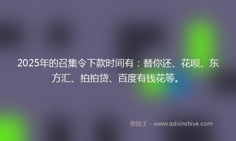 2025年的召集令下款时间有：替你还、花呗、东方汇、拍拍贷、百度有钱花等。