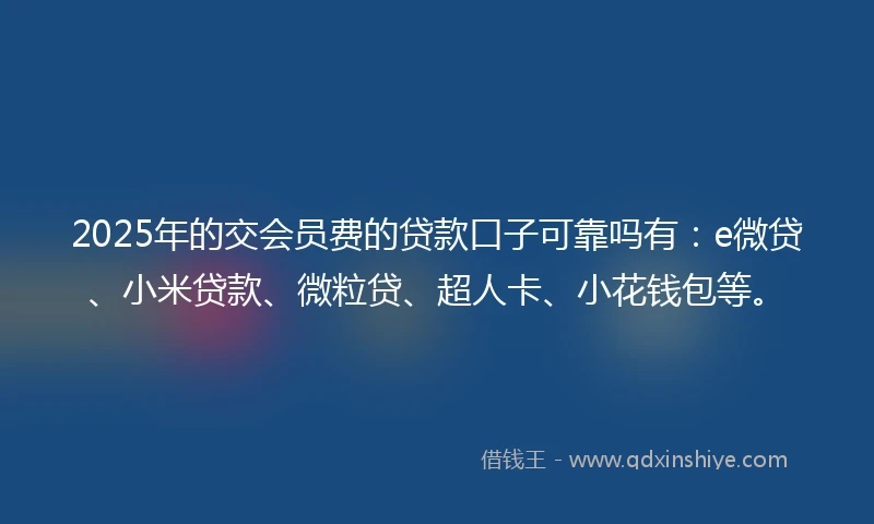 2025年的交会员费的贷款口子可靠吗有：e微贷、小米贷款、微粒贷、超人卡、小花钱包等。