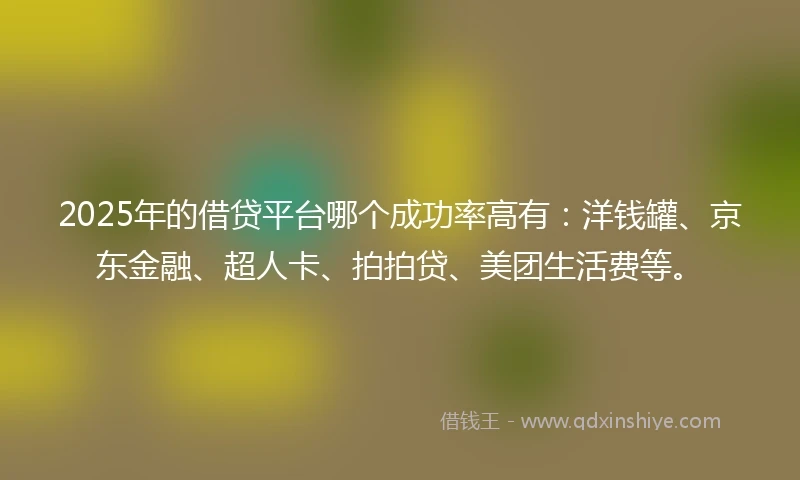 2025年的借贷平台哪个成功率高有：洋钱罐、京东金融、超人卡、拍拍贷、美团生活费等。