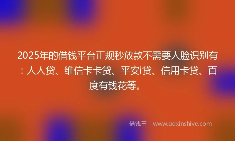 2025年的借钱平台正规秒放款不需要人脸识别有：人人贷、维信卡卡贷、平安i贷、信用卡贷、百度有钱花等。