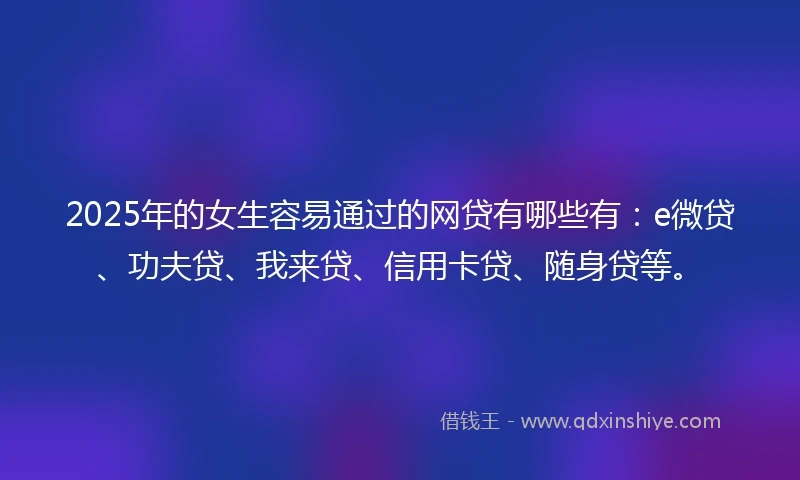 2025年的女生容易通过的网贷有哪些有：e微贷、功夫贷、我来贷、信用卡贷、随身贷等。