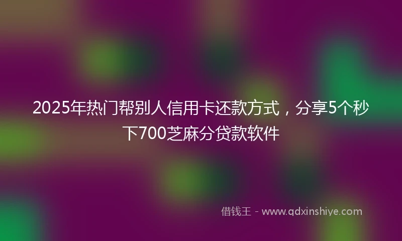 2025年热门帮别人信用卡还款方式，分享5个秒下700芝麻分贷款软件