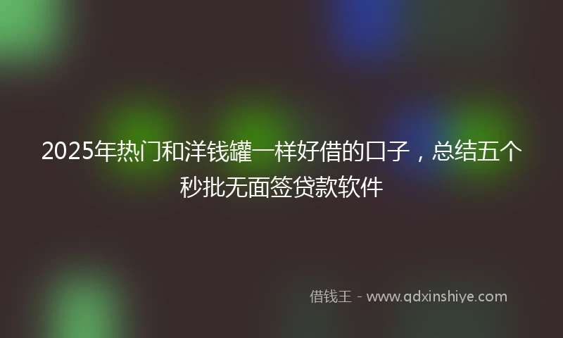 2025年热门和洋钱罐一样好借的口子，总结五个秒批无面签贷款软件