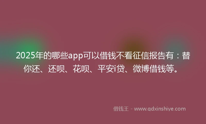 2025年的哪些app可以借钱不看征信报告有：替你还、还呗、花呗、平安i贷、微博借钱等。