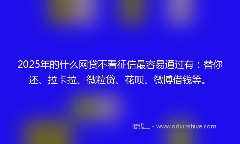 2025年的什么网贷不看征信最容易通过有：替你还、拉卡拉、微粒贷、花呗、微博借钱等。