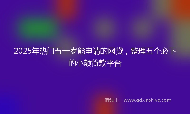 2025年热门五十岁能申请的网贷，整理五个必下的小额贷款平台