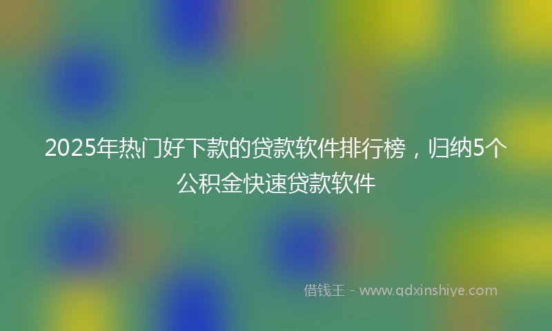 2025年热门好下款的贷款软件排行榜，归纳5个公积金快速贷款软件