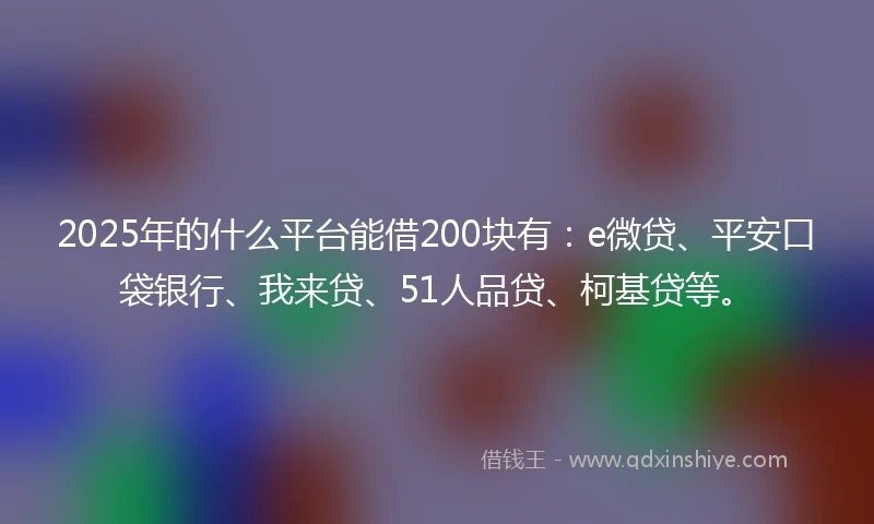 2025年的什么平台能借200块有：e微贷、平安口袋银行、我来贷、51人品贷、柯基贷等。