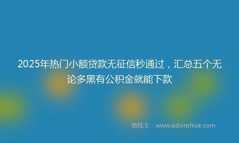 2025年热门小额贷款无征信秒通过，汇总五个无论多黑有公积金就能下款