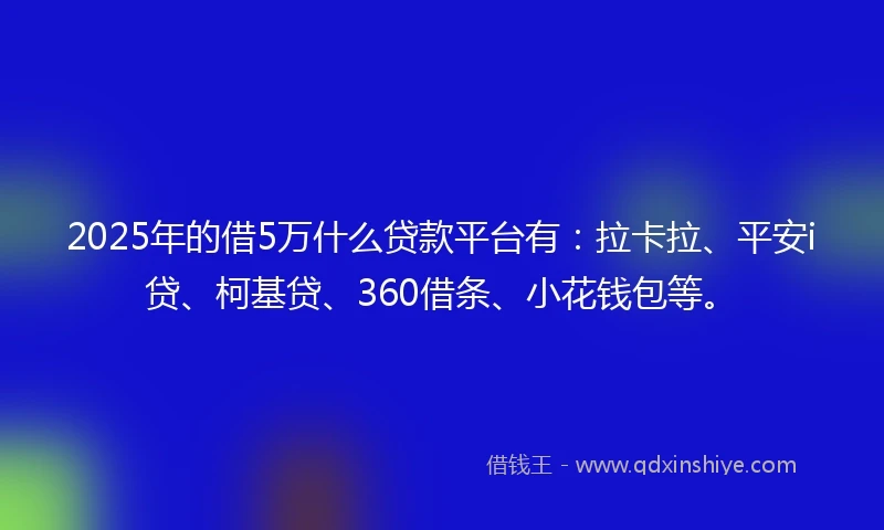 2025年的借5万什么贷款平台有：拉卡拉、平安i贷、柯基贷、360借条、小花钱包等。