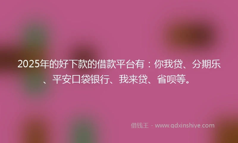 2025年的好下款的借款平台有：你我贷、分期乐、平安口袋银行、我来贷、省呗等。