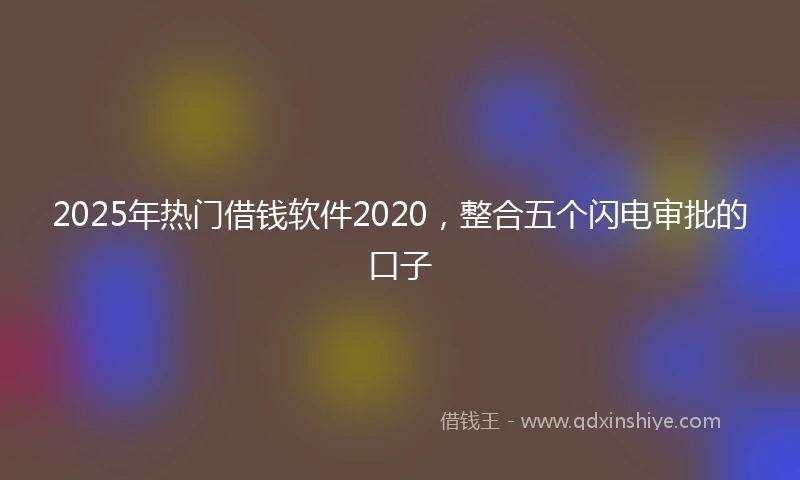 2025年热门借钱软件2020，整合五个闪电审批的口子