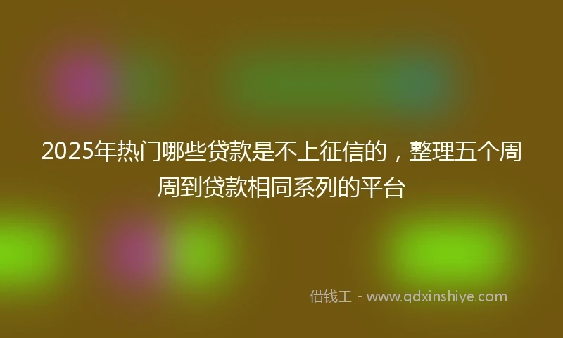 2025年热门哪些贷款是不上征信的，整理五个周周到贷款相同系列的平台