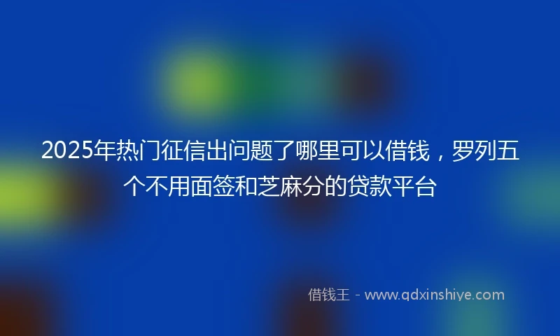 2025年热门征信出问题了哪里可以借钱，罗列五个不用面签和芝麻分的贷款平台