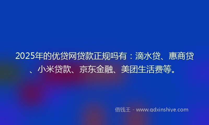 2025年的优贷网贷款正规吗有：滴水贷、惠商贷、小米贷款、京东金融、美团生活费等。