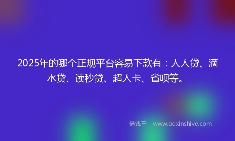 2025年的哪个正规平台容易下款有：人人贷、滴水贷、读秒贷、超人卡、省呗等。