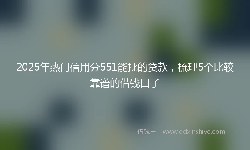 2025年热门信用分551能批的贷款，梳理5个比较靠谱的借钱口子