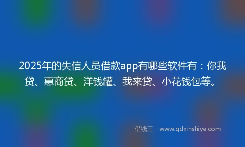 2025年的失信人员借款app有哪些软件有：你我贷、惠商贷、洋钱罐、我来贷、小花钱包等。