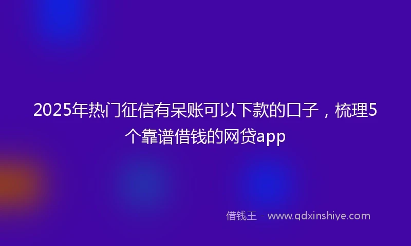 2025年热门征信有呆账可以下款的口子，梳理5个靠谱借钱的网贷app