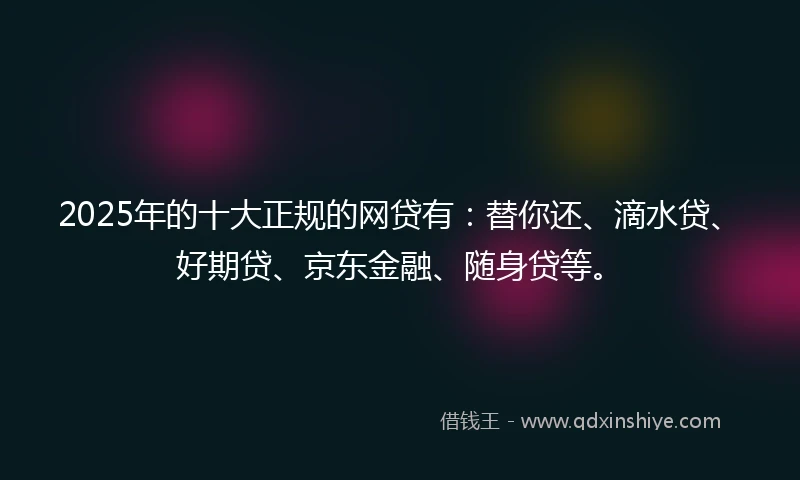 2025年的十大正规的网贷有：替你还、滴水贷、好期贷、京东金融、随身贷等。