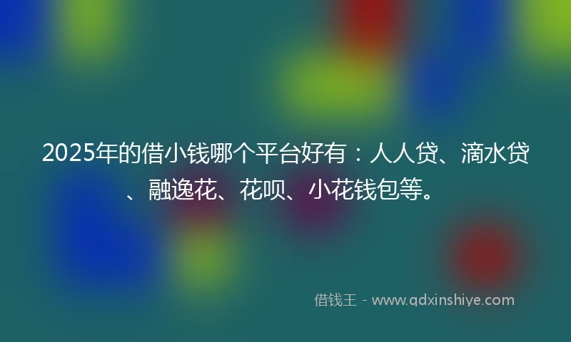 2025年的借小钱哪个平台好有：人人贷、滴水贷、融逸花、花呗、小花钱包等。