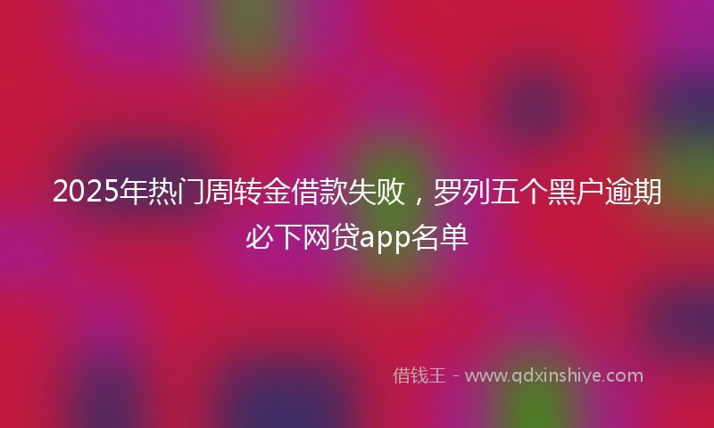 2025年热门周转金借款失败，罗列五个黑户逾期必下网贷app名单