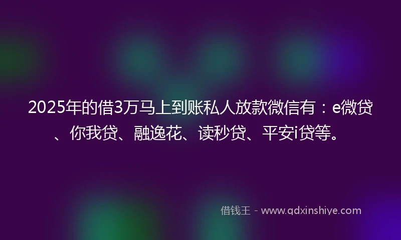 2025年的借3万马上到账私人放款微信有：e微贷、你我贷、融逸花、读秒贷、平安i贷等。