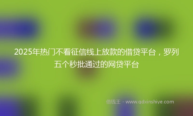 2025年热门不看征信线上放款的借贷平台，罗列五个秒批通过的网贷平台