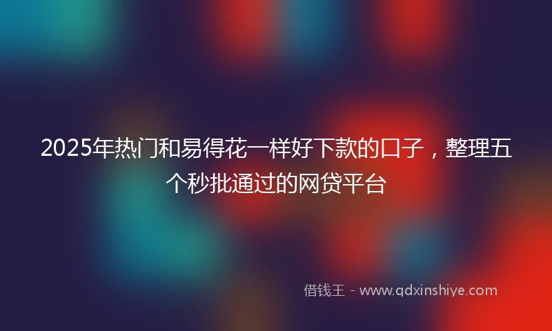 2025年热门和易得花一样好下款的口子，整理五个秒批通过的网贷平台