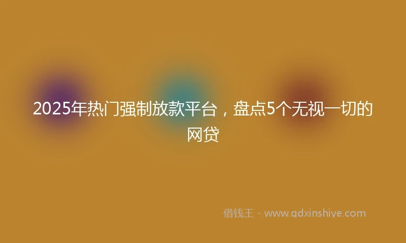 2025年热门强制放款平台，盘点5个无视一切的网贷