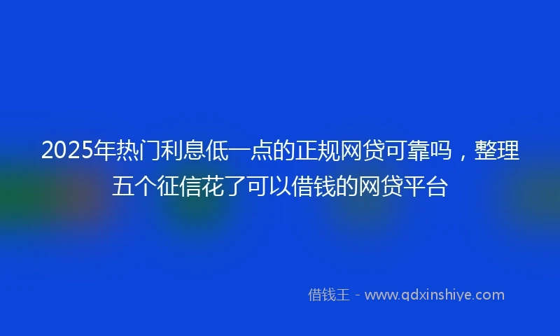 2025年热门利息低一点的正规网贷可靠吗，整理五个征信花了可以借钱的网贷平台