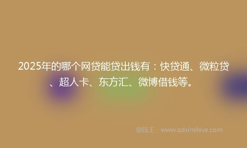 2025年的哪个网贷能贷出钱有：快贷通、微粒贷、超人卡、东方汇、微博借钱等。