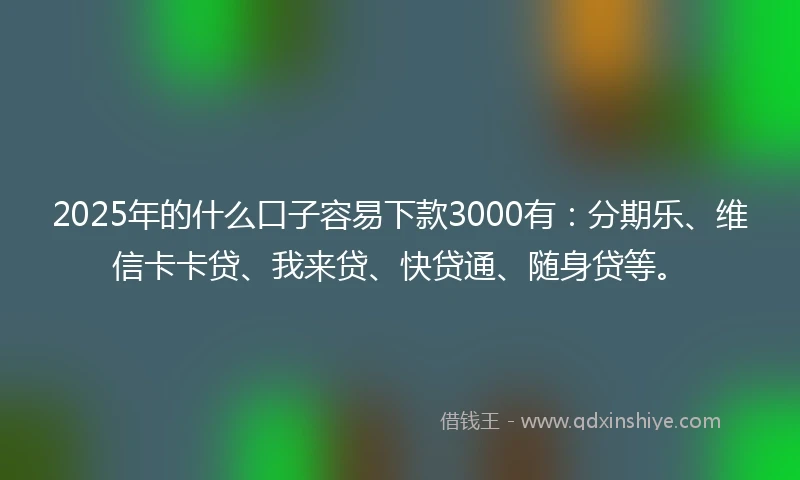2025年的什么口子容易下款3000有：分期乐、维信卡卡贷、我来贷、快贷通、随身贷等。