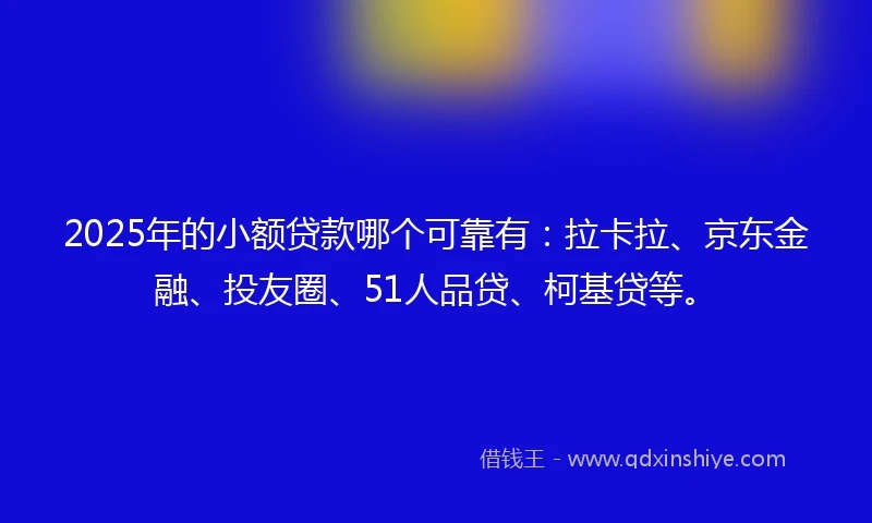2025年的小额贷款哪个可靠有：拉卡拉、京东金融、投友圈、51人品贷、柯基贷等。