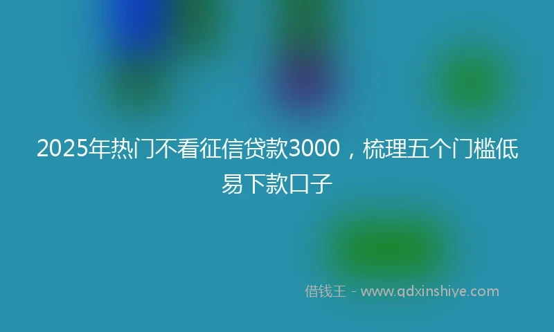 2025年热门不看征信贷款3000，梳理五个门槛低易下款口子