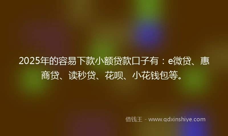 2025年的容易下款小额贷款口子有：e微贷、惠商贷、读秒贷、花呗、小花钱包等。