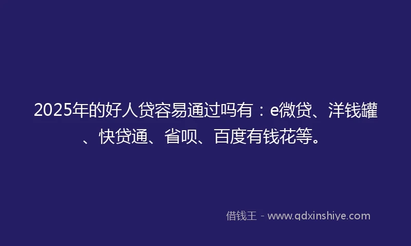 2025年的好人贷容易通过吗有：e微贷、洋钱罐、快贷通、省呗、百度有钱花等。