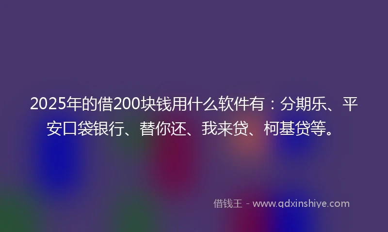 2025年的借200块钱用什么软件有：分期乐、平安口袋银行、替你还、我来贷、柯基贷等。