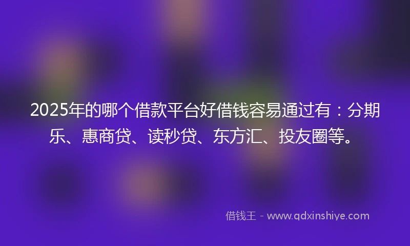 2025年的哪个借款平台好借钱容易通过有：分期乐、惠商贷、读秒贷、东方汇、投友圈等。