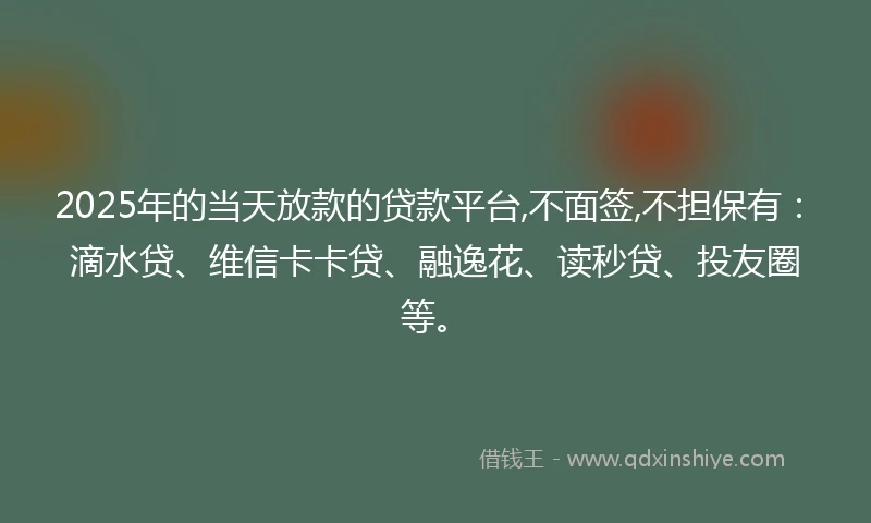 2025年的当天放款的贷款平台,不面签,不担保有：滴水贷、维信卡卡贷、融逸花、读秒贷、投友圈等。