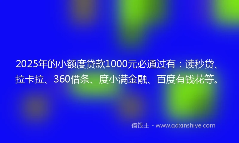 2025年的小额度贷款1000元必通过有：读秒贷、拉卡拉、360借条、度小满金融、百度有钱花等。