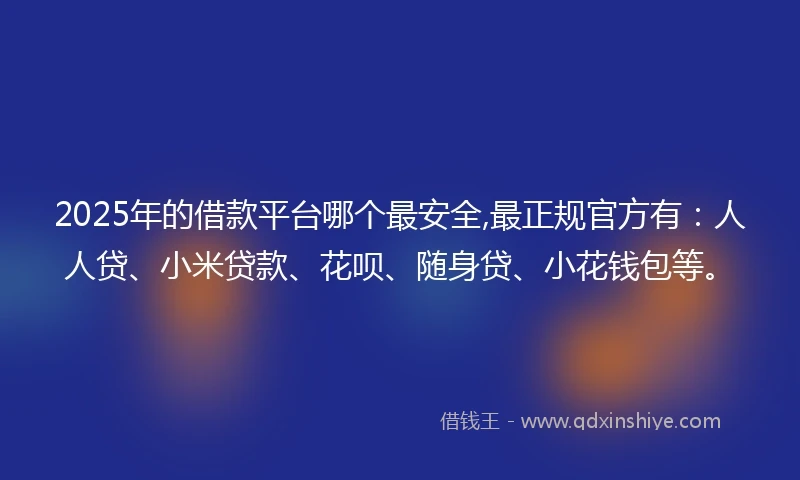 2025年的借款平台哪个最安全,最正规官方有：人人贷、小米贷款、花呗、随身贷、小花钱包等。