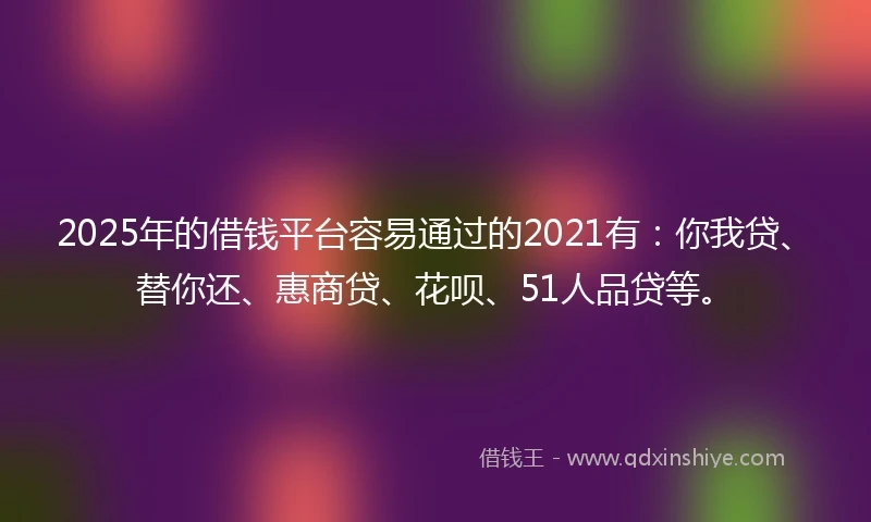 2025年的借钱平台容易通过的2021有：你我贷、替你还、惠商贷、花呗、51人品贷等。