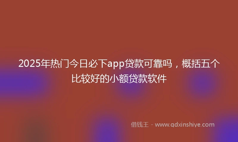 2025年热门今日必下app贷款可靠吗，概括五个比较好的小额贷款软件