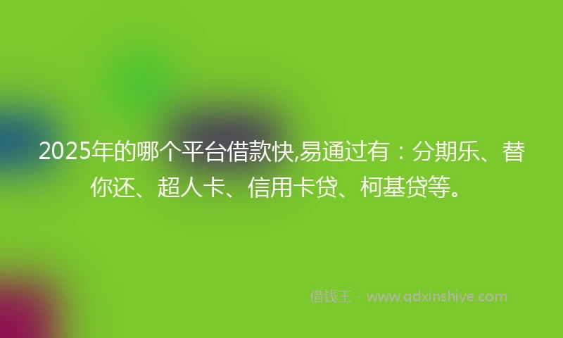 2025年的哪个平台借款快,易通过有：分期乐、替你还、超人卡、信用卡贷、柯基贷等。