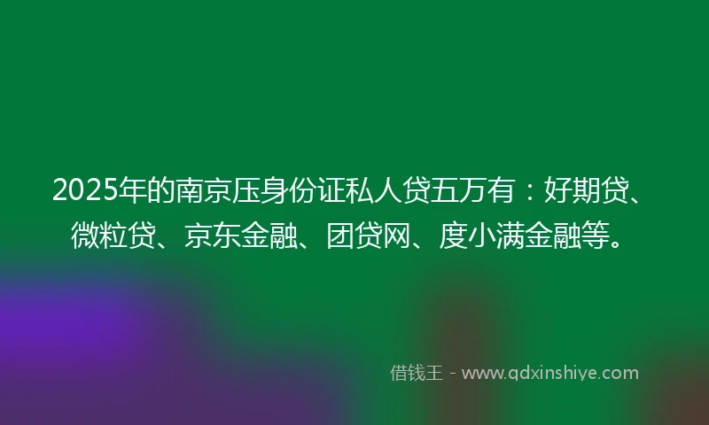 2025年的南京压身份证私人贷五万有：好期贷、微粒贷、京东金融、团贷网、度小满金融等。
